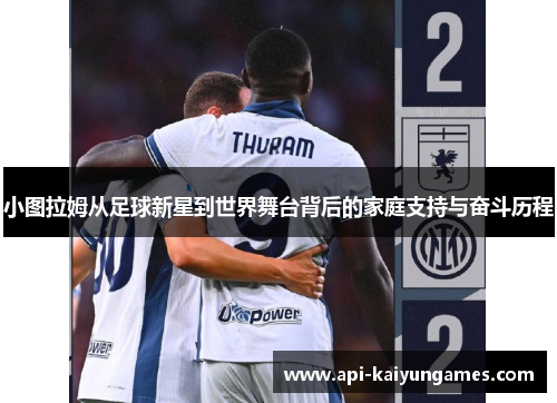 小图拉姆从足球新星到世界舞台背后的家庭支持与奋斗历程 小图拉姆从足球新星到世界舞台背后的家庭支持与奋斗历程