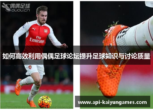 如何高效利用偶偶足球论坛提升足球知识与讨论质量 如何高效利用偶偶足球论坛提升足球知识与讨论质量