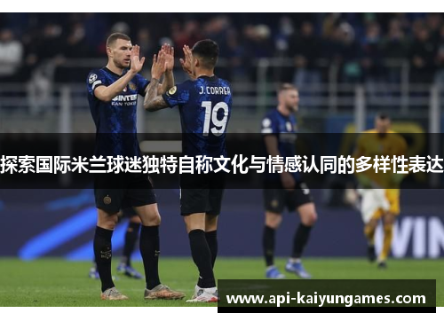 探索国际米兰球迷独特自称文化与情感认同的多样性表达