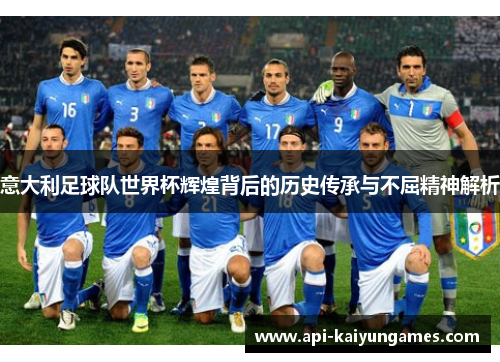 意大利足球队世界杯辉煌背后的历史传承与不屈精神解析