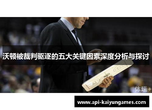 沃顿被裁判驱逐的五大关键因素深度分析与探讨 沃顿被裁判驱逐的五大关键因素深度分析与探讨