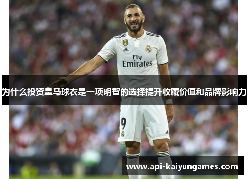 为什么投资皇马球衣是一项明智的选择提升收藏价值和品牌影响力 为什么投资皇马球衣是一项明智的选择提升收藏价值和品牌影响力
