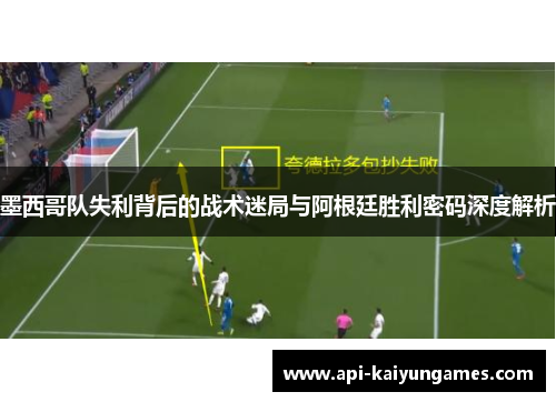 墨西哥队失利背后的战术迷局与阿根廷胜利密码深度解析 墨西哥队失利背后的战术迷局与阿根廷胜利密码深度解析