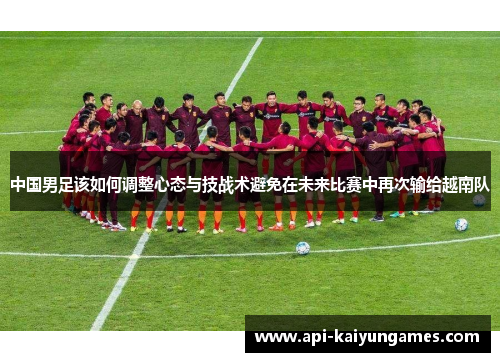 中国男足该如何调整心态与技战术避免在未来比赛中再次输给越南队