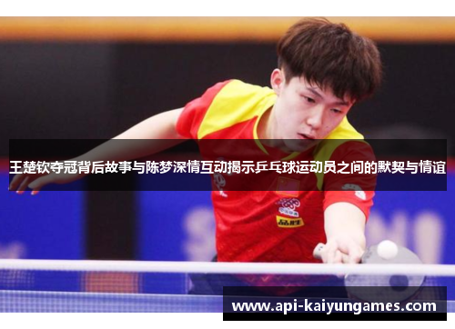王楚钦夺冠背后故事与陈梦深情互动揭示乒乓球运动员之间的默契与情谊