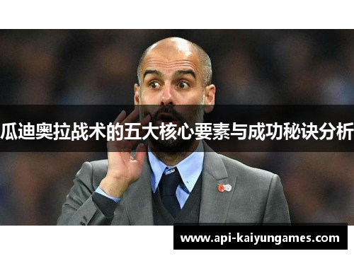 瓜迪奥拉战术的五大核心要素与成功秘诀分析 瓜迪奥拉战术的五大核心要素与成功秘诀分析