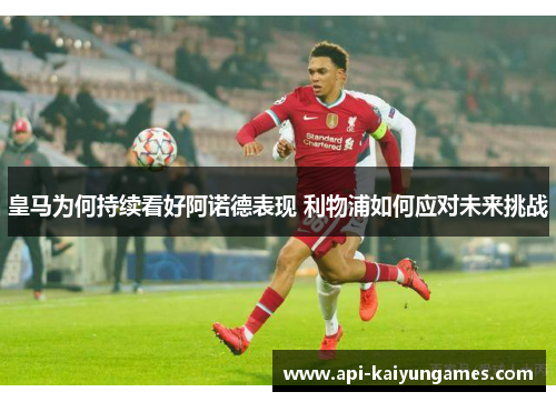 皇马为何持续看好阿诺德表现 利物浦如何应对未来挑战