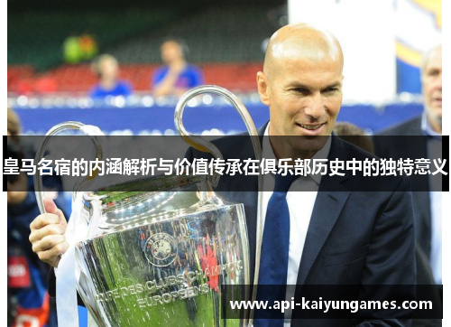 皇马名宿的内涵解析与价值传承在俱乐部历史中的独特意义