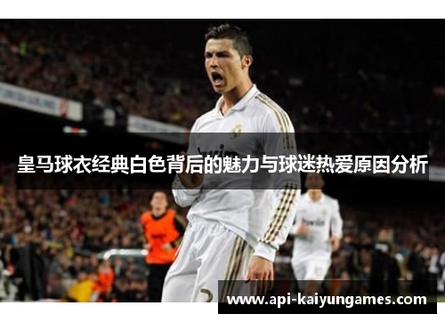 皇马球衣经典白色背后的魅力与球迷热爱原因分析