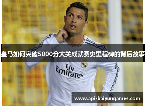 皇马如何突破5000分大关成就赛史里程碑的背后故事 皇马如何突破5000分大关成就赛史里程碑的背后故事