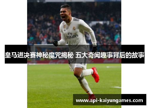 皇马进决赛神秘魔咒揭秘 五大奇闻趣事背后的故事 皇马进决赛神秘魔咒揭秘 五大奇闻趣事背后的故事