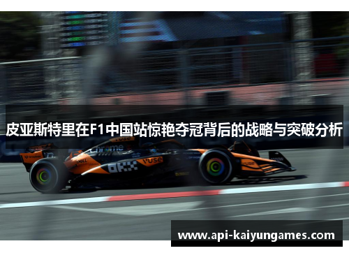皮亚斯特里在F1中国站惊艳夺冠背后的战略与突破分析