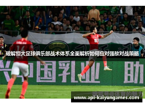 破解恒大足球俱乐部战术体系全面解析如何应对强敌对战策略 破解恒大足球俱乐部战术体系全面解析如何应对强敌对战策略