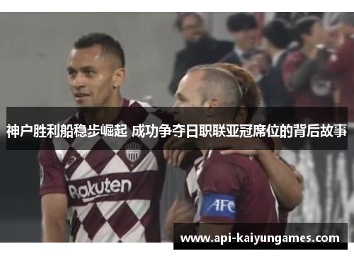 神户胜利船稳步崛起 成功争夺日职联亚冠席位的背后故事