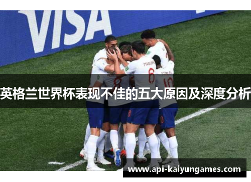 英格兰世界杯表现不佳的五大原因及深度分析 英格兰世界杯表现不佳的五大原因及深度分析