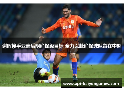 谢晖接手亚泰后明确保级目标 全力以赴确保球队留在中超