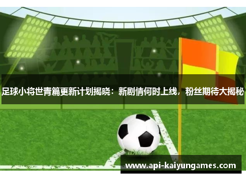 足球小将世青篇更新计划揭晓：新剧情何时上线，粉丝期待大揭秘