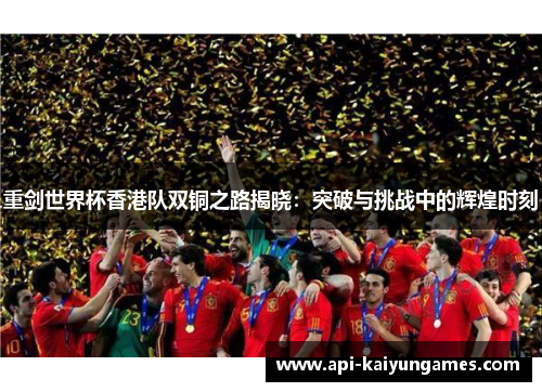 重剑世界杯香港队双铜之路揭晓：突破与挑战中的辉煌时刻