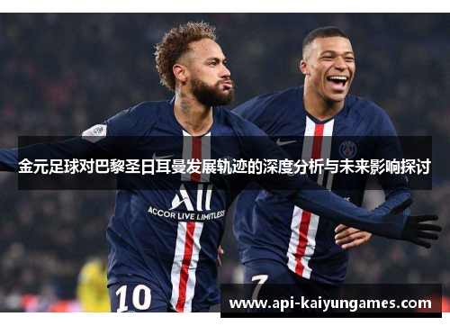 金元足球对巴黎圣日耳曼发展轨迹的深度分析与未来影响探讨 金元足球对巴黎圣日耳曼发展轨迹的深度分析与未来影响探讨
