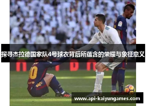 探寻杰拉德国家队4号球衣背后所蕴含的荣耀与象征意义 探寻杰拉德国家队4号球衣背后所蕴含的荣耀与象征意义