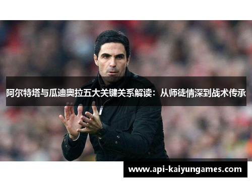 阿尔特塔与瓜迪奥拉五大关键关系解读：从师徒情深到战术传承