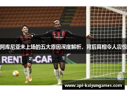 阿库尼亚未上场的五大原因深度解析,背后真相令人震惊 阿库尼亚未上场的五大原因深度解析,背后真相令人震惊