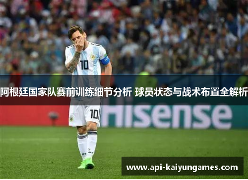 阿根廷国家队赛前训练细节分析 球员状态与战术布置全解析