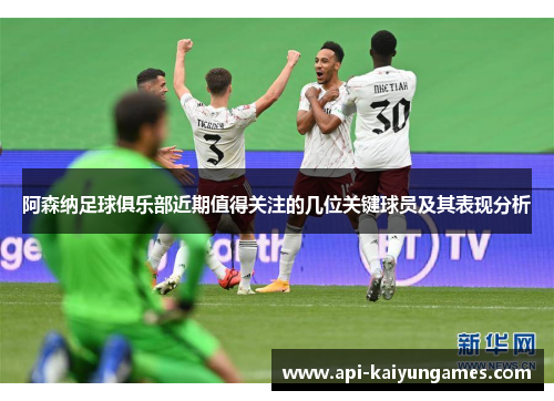阿森纳足球俱乐部近期值得关注的几位关键球员及其表现分析 阿森纳足球俱乐部近期值得关注的几位关键球员及其表现分析