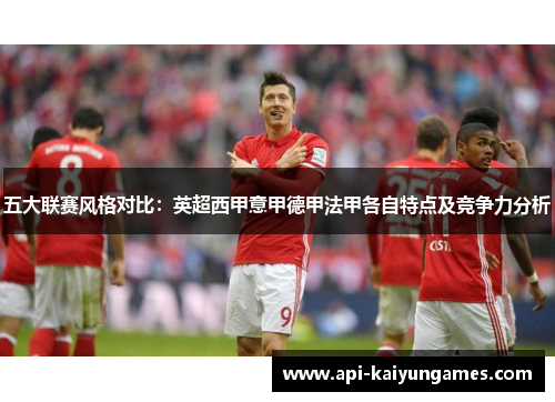五大联赛风格对比:英超西甲意甲德甲法甲各自特点及竞争力分析 五大联赛风格对比:英超西甲意甲德甲法甲各自特点及竞争力分析