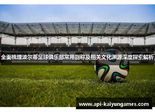 全面梳理波尔蒂足球俱乐部常用别称及相关文化渊源深度探索解析