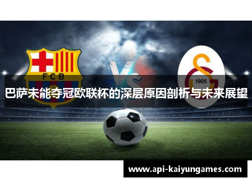 巴萨未能夺冠欧联杯的深层原因剖析与未来展望 巴萨未能夺冠欧联杯的深层原因剖析与未来展望