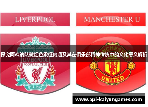 探究阿森纳队徽红色象征内涵及其在俱乐部精神传统中的文化意义解析 探究阿森纳队徽红色象征内涵及其在俱乐部精神传统中的文化意义解析