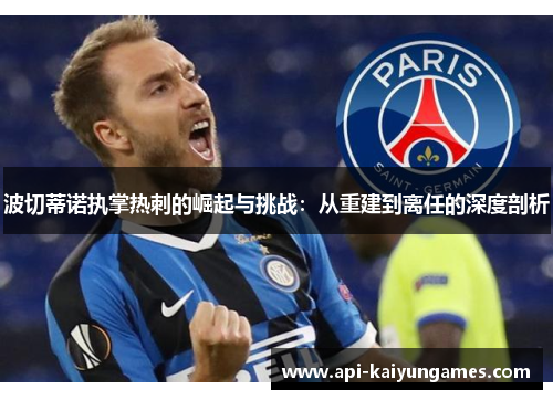波切蒂诺执掌热刺的崛起与挑战:从重建到离任的深度剖析 波切蒂诺执掌热刺的崛起与挑战:从重建到离任的深度剖析
