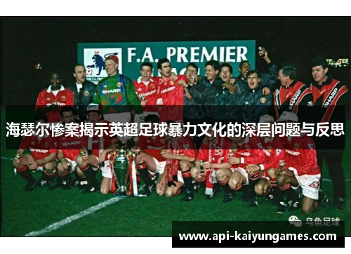 海瑟尔惨案揭示英超足球暴力文化的深层问题与反思 海瑟尔惨案揭示英超足球暴力文化的深层问题与反思