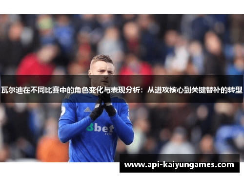 瓦尔迪在不同比赛中的角色变化与表现分析:从进攻核心到关键替补的转型 瓦尔迪在不同比赛中的角色变化与表现分析:从进攻核心到关键替补的转型