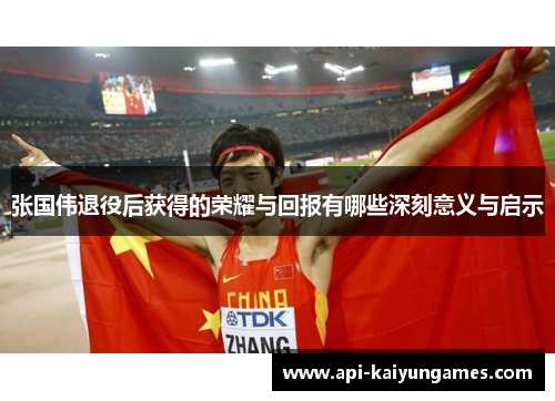 张国伟退役后获得的荣耀与回报有哪些深刻意义与启示