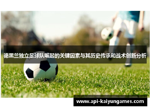 德黑兰独立足球队崛起的关键因素与其历史传承和战术创新分析