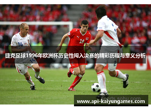 捷克足球1996年欧洲杯历史性闯入决赛的精彩历程与意义分析