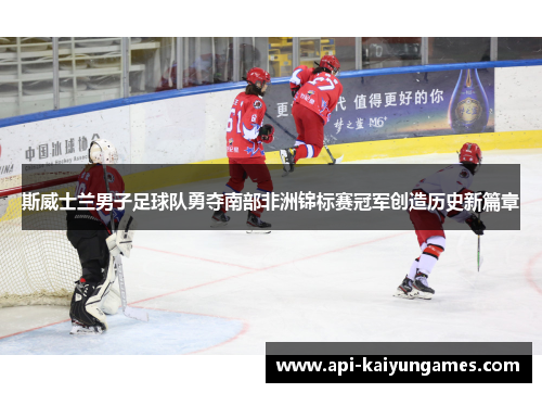 斯威士兰男子足球队勇夺南部非洲锦标赛冠军创造历史新篇章