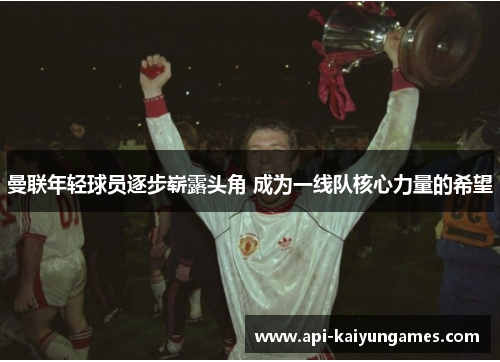 曼联年轻球员逐步崭露头角 成为一线队核心力量的希望