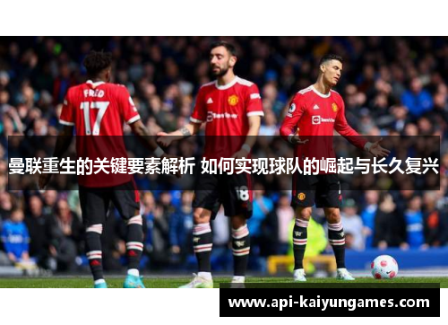 曼联重生的关键要素解析 如何实现球队的崛起与长久复兴