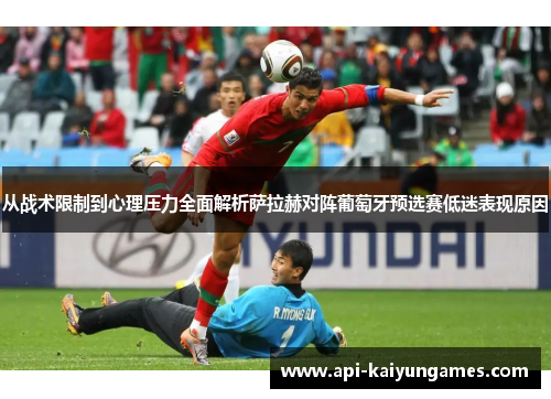从战术限制到心理压力全面解析萨拉赫对阵葡萄牙预选赛低迷表现原因 从战术限制到心理压力全面解析萨拉赫对阵葡萄牙预选赛低迷表现原因
