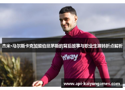 杰米·马尔斯卡克加盟伯恩茅斯的背后故事与职业生涯转折点解析 杰米·马尔斯卡克加盟伯恩茅斯的背后故事与职业生涯转折点解析