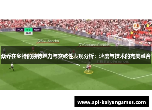桑乔在多特的独特魅力与突破性表现分析:速度与技术的完美融合 桑乔在多特的独特魅力与突破性表现分析:速度与技术的完美融合
