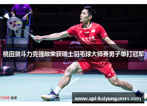 桃田贤斗力克强敌荣获瑞士羽毛球大师赛男子单打冠军