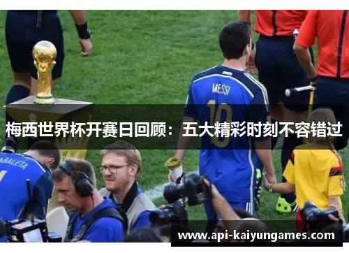 梅西世界杯开赛日回顾:五大精彩时刻不容错过 梅西世界杯开赛日回顾:五大精彩时刻不容错过
