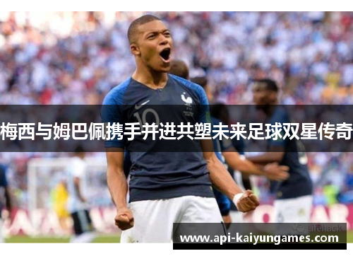 梅西与姆巴佩携手并进共塑未来足球双星传奇 梅西与姆巴佩携手并进共塑未来足球双星传奇
