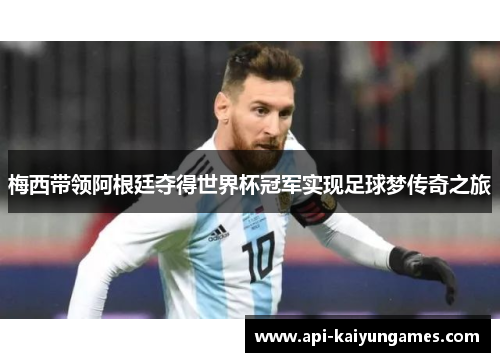 梅西带领阿根廷夺得世界杯冠军实现足球梦传奇之旅 梅西带领阿根廷夺得世界杯冠军实现足球梦传奇之旅