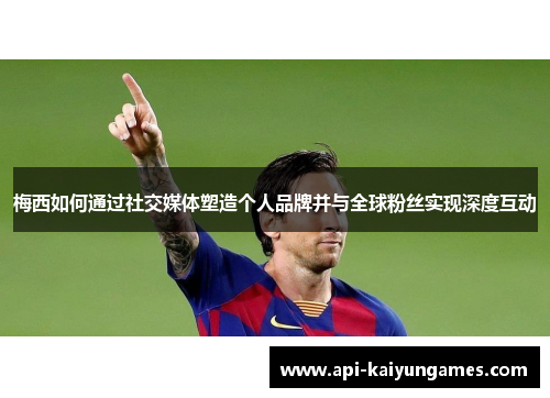 梅西如何通过社交媒体塑造个人品牌并与全球粉丝实现深度互动 梅西如何通过社交媒体塑造个人品牌并与全球粉丝实现深度互动