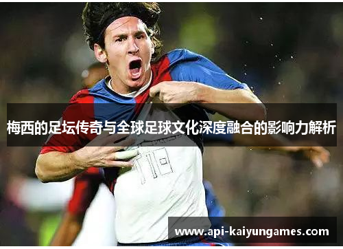 梅西的足坛传奇与全球足球文化深度融合的影响力解析 梅西的足坛传奇与全球足球文化深度融合的影响力解析